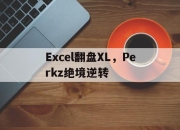 开云体育中国-关于Excel翻盘XL，Perkz绝境逆转的信息