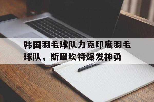 包含韩国羽毛球队力克印度羽毛球队，斯里坎特爆发神勇的词条