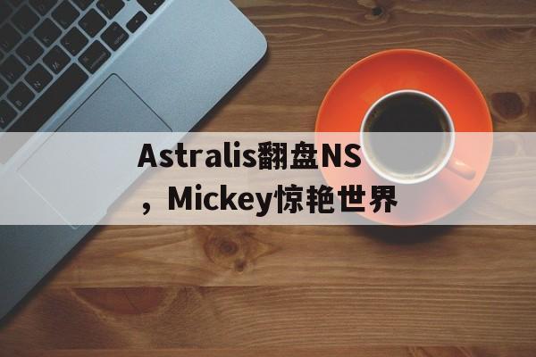 Astralis翻盘NS，Mickey惊艳世界